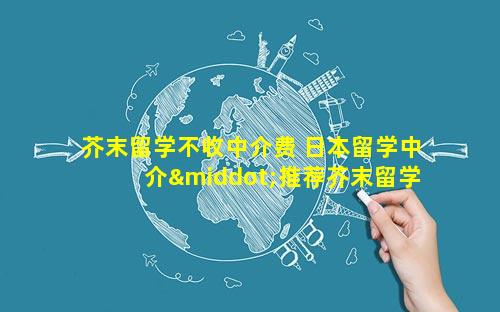 芥末留学不收中介费 日本留学中介·推荐芥末留学